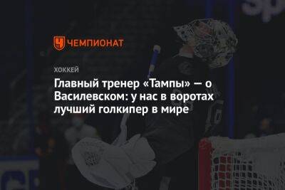 Андрей Василевский - Джон Купер - Главный тренер «Тампы» — о Василевском: у нас в воротах лучший голкипер в мире - championat.com - Россия
