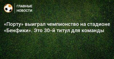 «Порту» выиграл чемпионство на стадионе «Бенфики». Это 30-й титул для команды - bombardir.ru - Лиссабон