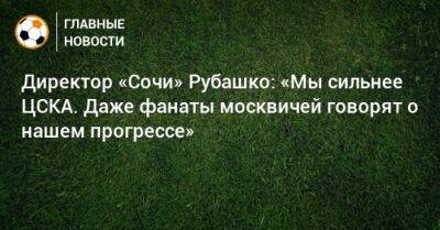 Артем Макарчук - Директор «Сочи» Рубашко: «Мы сильнее ЦСКА. Даже фанаты москвичей говорят о нашем прогрессе» - bombardir.ru - Сочи