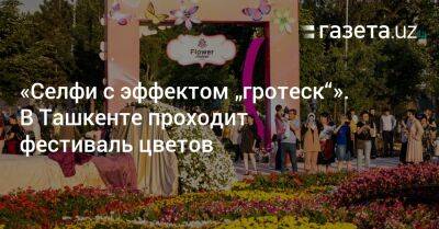 «Селфи с эффектом „гротеск“». В Ташкенте проходит фестиваль цветов - gazeta.uz - Узбекистан - Ташкент - city Tashkent