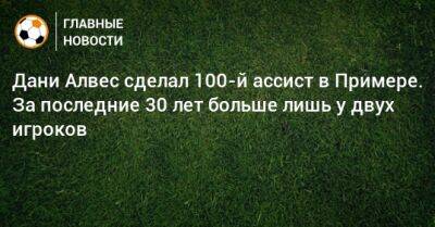 Дани Алвес - Дани Алвес сделал 100-й ассист в Примере. За последние 30 лет больше лишь у двух игроков - bombardir.ru