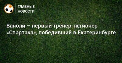 Паоло Ваноль - Ваноли – первый тренер-легионер «Спартака», победивший в Екатеринбурге - bombardir.ru - Екатеринбург