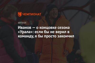 Григорий Иванов - Микеле Антонов - Иванов — о концовке сезона «Урала»: если бы не верил в команду, я бы просто закончил - championat.com - Россия