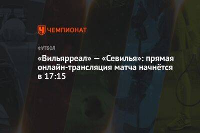 «Вильярреал» — «Севилья»: прямая онлайн-трансляция матча начнётся в 17:15 - championat.com - Испания
