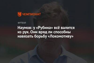 Николай Наумов - Микеле Антонов - Наумов: у «Рубина» всё валится из рук. Они вряд ли способны навязать борьбу «Локомотиву» - championat.com - Москва