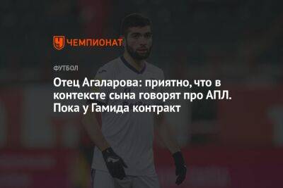 Гамид Агаларов - Илья Никульников - Отец Агаларова: приятно, что в контексте сына говорят про АПЛ. Пока у Гамида контракт - championat.com - Уфа