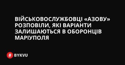 Військовослужбовці «Азову» розповіли, які варіанти залишаються в захисників Маріуполя - bykvu.com - Украина - місто Маріуполь - Twitter