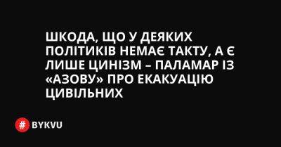 Шкода, що у деяких політиків немає такту, а є лише цинізм – Паламар із «Азову» про евакуацію цивільних - bykvu.com - Украина - Росія - місто Маріуполь