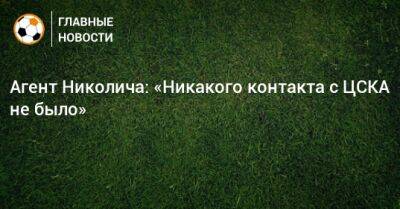 Алексей Березуцкий - Агент Николича: «Никакого контакта с ЦСКА не было» - bombardir.ru