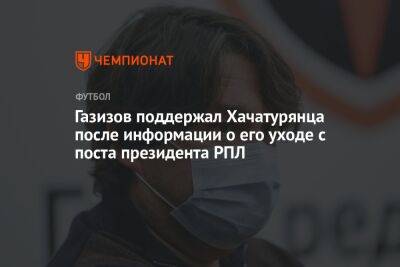 Шамиль Газизов - Ашот Хачатурянц - Микеле Антонов - Газизов поддержал Хачатурянца после информации о его уходе с поста президента РПЛ - championat.com - Уфа