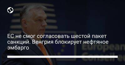 ЕС не смог согласовать шестой пакет санкций. Венгрия блокирует нефтяное эмбарго - liga.net - Россия - Украина - Венгрия - Чехия - Словакия
