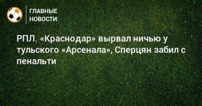 РПЛ. «Краснодар» вырвал ничью у тульского «Арсенала», Сперцян забил с пенальти - bombardir.ru - Россия - Краснодар - Тула