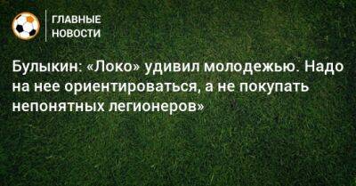 Дмитрий Булыкин - Булыкин: «Локо» удивил молодежью. Надо на нее ориентироваться, а не покупать непонятных легионеров» - bombardir.ru