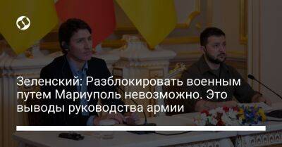 Владимир Зеленский - Джастин Трюдо - Зеленский: Разблокировать военным путем Мариуполь невозможно. Это выводы руководства армии - liga.net - Россия - Украина - Швейцария - Израиль - Турция - Франция - Канада - Мариуполь