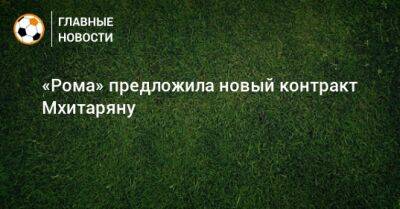 Генрих Мхитарян - «Рома» предложила новый контракт Мхитаряну - bombardir.ru