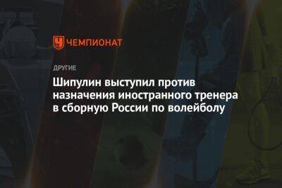 Шипулин выступил против назначения иностранного тренера в сборную России по волейболу - championat.com - Россия - Финляндия