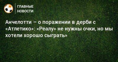 Карло Анчелотти - Анчелотти – о поражении в дерби с «Атлетико»: «Реалу» не нужны очки, но мы хотели хорошо сыграть» - bombardir.ru