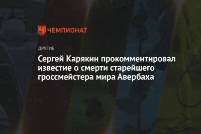 Сергей Карякин - Сергей Карякин прокомментировал известие о смерти старейшего гроссмейстера мира Авербаха - championat.com - Москва - Россия