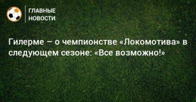 Гилерме – о чемпионстве «Локомотива» в следующем сезоне: «Все возможно!» - bombardir.ru