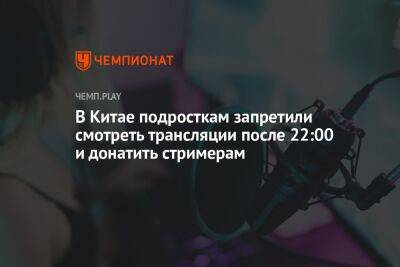 В Китае подросткам запретили смотреть трансляции после 22:00 и донатить стримерам - championat.com - Китай