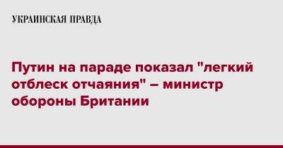 Владимир Путин - Бен Уоллес - Путин на параде показал "легкий отблеск отчаяния" – министр обороны Британии - pravda.com.ua - Россия - Англия