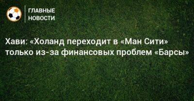 Хави: «Холанд переходит в «Ман Сити» только из-за финансовых проблем «Барсы» - bombardir.ru