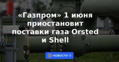 Shell - «Газпром» 1 июня приостановит поставки газа Orsted и Shell - smartmoney.one - Россия - Дания