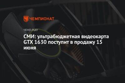 СМИ: ультрабюджетная видеокарта GTX 1630 поступит в продажу 15 июня - championat.com