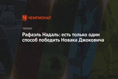 Джокович Новак - Рафаэль Надаль - Рафаэль Надаль: есть только один способ победить Новака Джоковича - championat.com - Франция