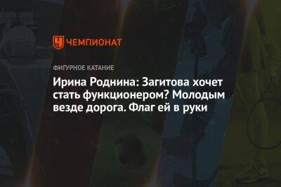 Алина Загитова - Ирина Роднина - Ирина Роднина: Загитова хочет стать функционером? Молодым везде дорога. Флаг ей в руки - championat.com - Россия