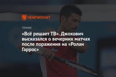 Джокович Новак - Рафаэль Надаль - «Всё решает ТВ». Джокович высказался о вечерних матчах после поражения на «Ролан Гаррос» - championat.com - Франция - Сербия