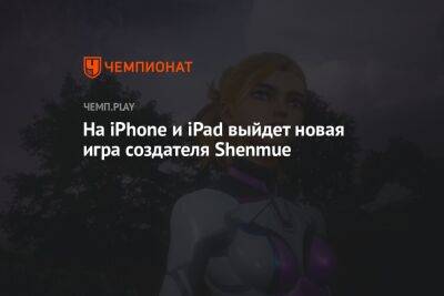 На iPhone и iPad выйдет новая игра создателя Shenmue - championat.com - Россия