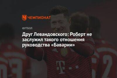 Роберт Левандовский - Друг Левандовского: Роберт не заслужил такого отношения руководства «Баварии» - championat.com - Германия