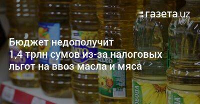 Бюджет недополучит 1,4 трлн сумов из-за налоговых льгот на ввоз масла и мяса - gazeta.uz - Россия - Узбекистан