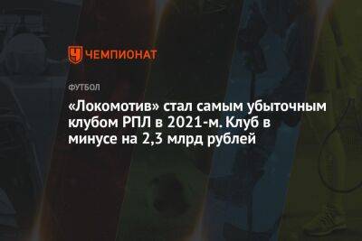 «Локомотив» стал самым убыточным клубом РПЛ в 2021-м. Клуб в минусе на 2,3 млрд рублей - championat.com - Москва - Россия - Сочи