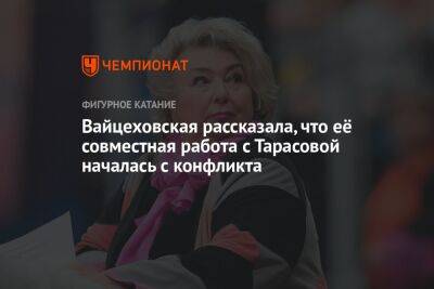 Татьяна Тарасова - Елена Вайцеховская - Вайцеховская рассказала, что её совместная работа с Тарасовой началась с конфликта - championat.com