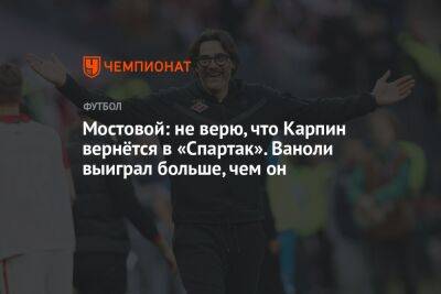 Александр Мостовой - Андрей Ирха - Паоло Ваноль - Мостовой: не верю, что Карпин вернётся в «Спартак». Ваноли выиграл больше, чем он - championat.com - Россия