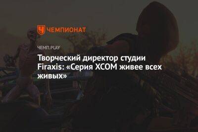 Творческий директор студии Firaxis: «Серия XCOM живее всех живых» - championat.com