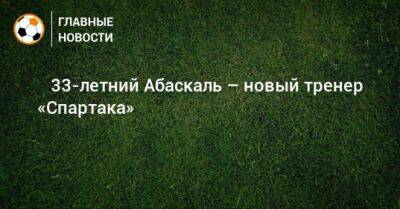 Гильермо Абаскаль - ⚡️ 33-летний Абаскаль – новый тренер «Спартака» - bombardir.ru - Швейцария - Испания