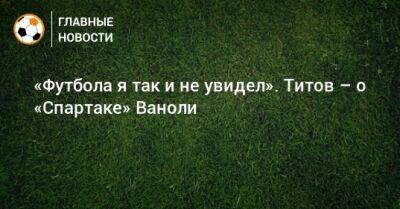 Егор Титов - Паоло Ваноль - «Футбола я так и не увидел». Титов – о «Спартаке» Ваноли - bombardir.ru