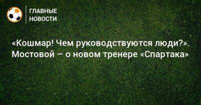 Александр Мостовой - Гильермо Абаскаль - «Кошмар! Чем руководствуются люди?». Мостовой – о новом тренере «Спартака» - bombardir.ru