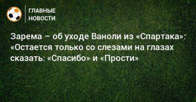 Леонид Федун - Зарема Салихова - Паоло Ваноль - Зарема – об уходе Ваноли из «Спартака»: «Остается только со слезами на глазах сказать: «Спасибо» и «Прости» - bombardir.ru - Россия - Германия