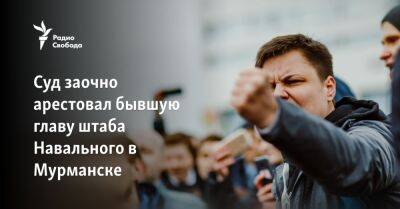 Алексей Навальный - Виолетта Грудина - Суд заочно арестовал бывшую главу штаба Навального в Мурманске - svoboda.org - Россия - Мурманск