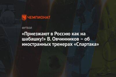 Гильермо Абаскаль - «Приезжают в Россию как на шабашку!» В. Овчинников – об иностранных тренерах «Спартака» - championat.com - Россия