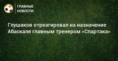 Денис Глушаков - Паоло Ваноль - Гильермо Абаскаля - Глушаков отреагировал на назначение Абаскаля главным тренером «Спартака» - bombardir.ru - Россия