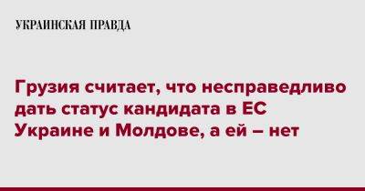 Ираклий Кобахидзе - Грузия считает, что несправедливо дать статус кандидата в ЕС Украине и Молдове, а ей – нет - pravda.com.ua - Украина - Молдавия - Грузия