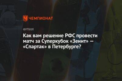 Как вам решение РФС провести матч за Суперкубок «Зенит» — «Спартак» в Петербурге? - championat.com - Россия - Санкт-Петербург