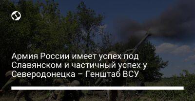 Армия России имеет успех под Славянском и частичный успех у Северодонецка – Генштаб ВСУ - liga.net - Россия - Украина - Белоруссия - Одесса - Славянск - Запорожье - Северодонецк - Северск - Новопавловск