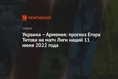 Егор Титов - Украина – Армения: прогноз Егора Титова на матч Лиги наций 11 июня 2022 года - championat.com - Москва - Россия - Украина - Армения - Польша - Шотландия - Ирландия - Катар