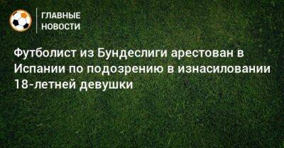 Футболист из Бундеслиги арестован в Испании по подозрению в изнасиловании 18-летней девушки - bombardir.ru - Германия - Испания